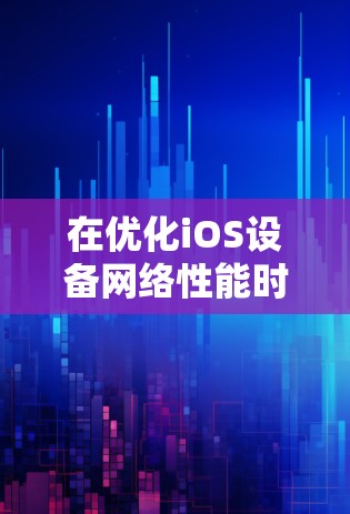 在优化iOS设备网络性能时，可以从以下几个关键方面入手，以确保应用在各种网络环境下都能高效运行