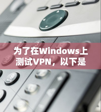 为了在Windows上测试VPN，以下是一些经过评估的工具和方法，帮助你全面测试VPN的性能和连接