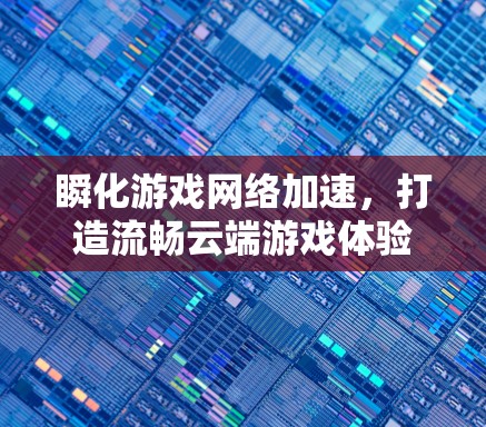 瞬化游戏网络加速,打造流畅云端游戏体验 瞬化游戏网络加速,打造流畅云端游戏体验