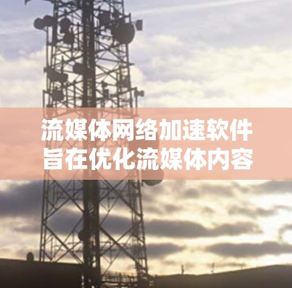 流媒体网络加速软件旨在优化流媒体内容的传输效率，提升用户体验。以下是对该软件的详细分析