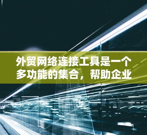外贸网络连接工具是一个多功能的集合,帮助企业在全球范围内高效、安全地开展业务。以下是对这些工具的详细分类和总结 外贸网络连接工具是一个多功能的集合,帮助企业在全球范围内高效、安全地开展业务。以下是对这些工具的详细分类和总结