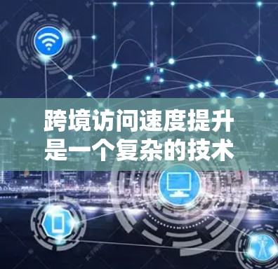 跨境访问速度提升是一个复杂的技术问题，涉及网络性能、数据传输协议、内容分发策略以及负载均衡等多个方面。以下是一些可能的方法和建议来优化跨境访问速度