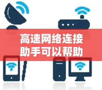高速网络连接助手可以帮助您快速解决网络性能问题，提升连接速度和稳定性。以下是一些常见的解决方案和优化方法
