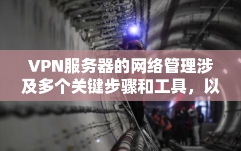 VPN服务器的网络管理涉及多个关键步骤和工具,以下是对这些管理步骤和工具的详细总结 VPN服务器的网络管理涉及多个关键步骤和工具,以下是对这些管理步骤和工具的详细总结
