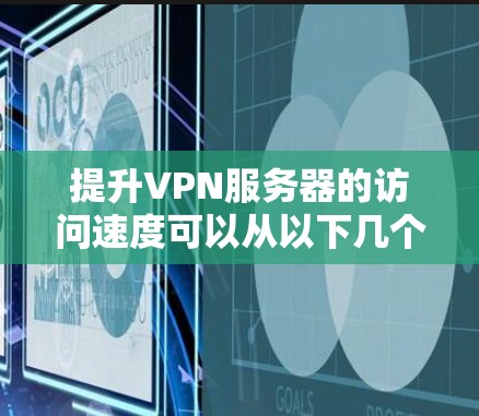 提升VPN服务器的访问速度可以从以下几个方面入手 提升VPN服务器的访问速度可以从以下几个方面入手