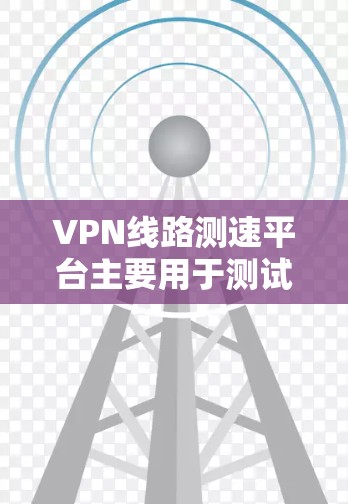 VPN线路测速平台主要用于测试和评估VPN连接的性能，包括速度、延迟和可靠性等关键指标。这些平台通过自动化测试，帮助用户了解网络性能，确保VPN服务的稳定性和速度