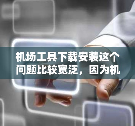 机场工具下载安装这个问题比较宽泛，因为机场工具可以指代很多不同类型的软件或设备，具体取决于你的需求和使用场景。以下是一些可能的解释和步骤，帮助你找到合适的工具并完成下载和安装