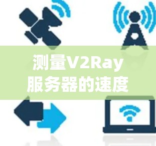 测量V2Ray服务器的速度可以通过以下步骤进行 测量V2Ray服务器的速度可以通过以下步骤进行