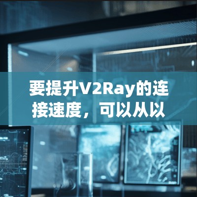 要提升V2Ray的连接速度，可以从以下几个方面进行优化