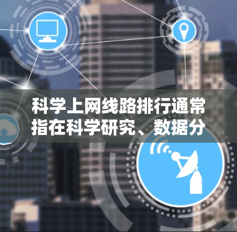 科学上网线路排行通常指在科学研究、数据分析或信息获取过程中，选择最优的互联网连接线路，以确保高效、稳定和可靠地访问所需资源。这可能涉及到多种因素，包括带宽、延迟、网络安全、访问限制等