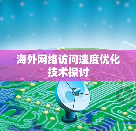 海外网络访问速度优化技术探讨 海外网络访问速度优化技术探讨