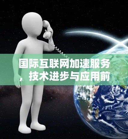 国际互联网加速服务,技术进步与应用前景 国际互联网加速服务,技术进步与应用前景