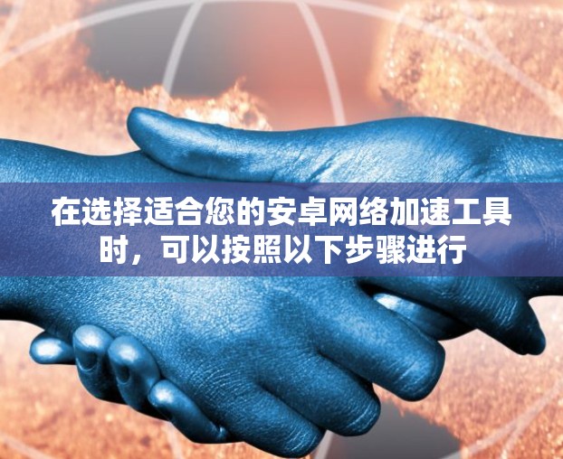 在选择适合您的安卓网络加速工具时，可以按照以下步骤进行