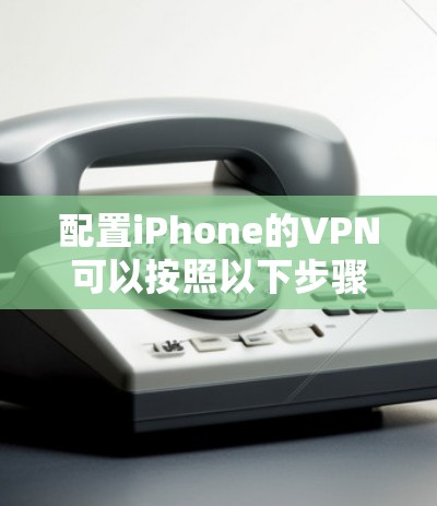 配置iPhone的VPN可以按照以下步骤进行,确保连接安全且顺利 配置iPhone的VPN可以按照以下步骤进行,确保连接安全且顺利