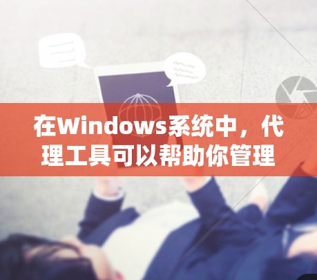 在Windows系统中，代理工具可以帮助你管理网络流量、过滤内容或匿名上网。以下是一些常用的Windows代理工具及其下载链接