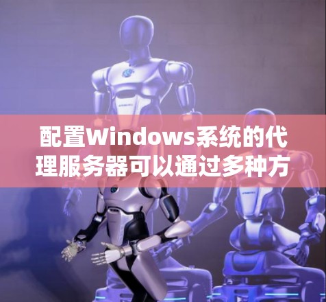 配置Windows系统的代理服务器可以通过多种方法实现，具体方法取决于你的需求和场景。以下是几种常见的代理配置方案