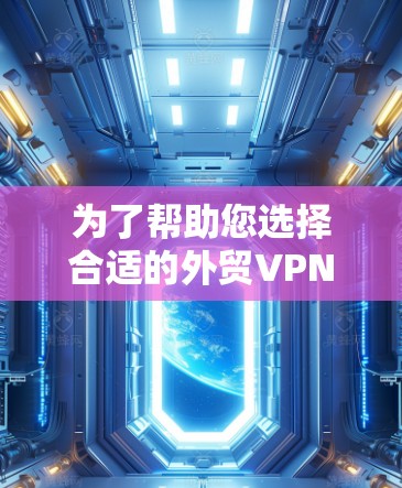 为了帮助您选择合适的外贸VPN连接工具，以下是根据不同需求和特点的推荐