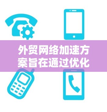 外贸网络加速方案旨在通过优化网络性能、减少延迟、提高数据传输速度和可靠性，支持跨国或跨洲的业务运作。以下是一个全面的外贸网络加速方案，涵盖硬件、软件、策略和管理等多个方面
