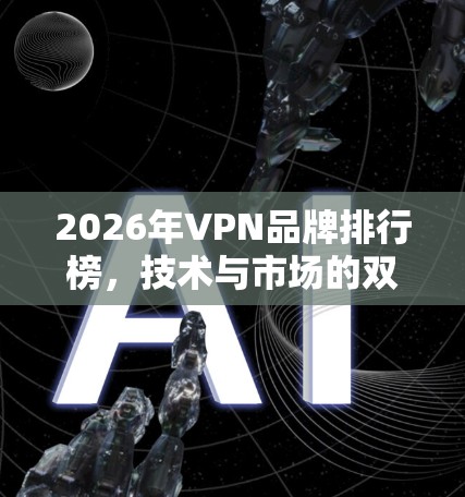 2026年VPN品牌排行榜,技术与市场的双重博弈 2026年VPN品牌排行榜,技术与市场的双重博弈