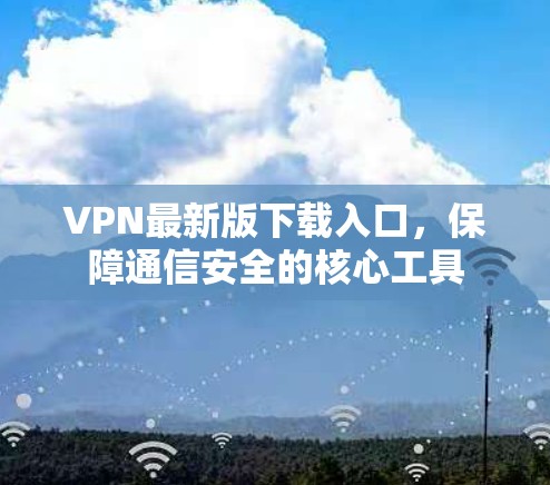 VPN最新版下载入口，保障通信安全的核心工具