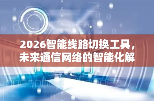 2026智能线路切换工具，未来通信网络的智能化解决方案