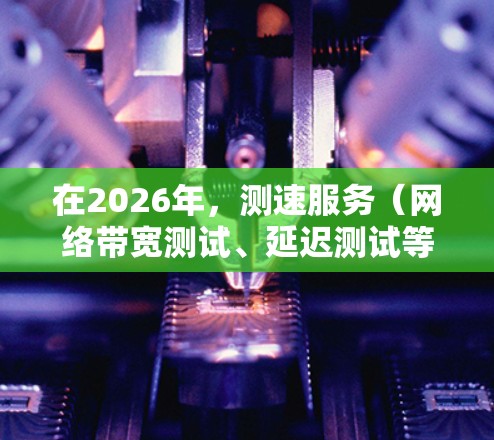 在2026年,测速服务(网络带宽测试、延迟测试等)将更加智能化、精准化,并结合大数据、人工智能技术,能够更好地满足用户需求。以下是一些对未来测速服务的推荐 在2026年,测速服务(网络带宽测试、延迟测试等)将更加智能化、精准化,并结合大数据、人工智能技术,能够更好地满足用户需求。以下是一些对未来测速服务的推荐