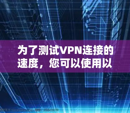 为了测试VPN连接的速度，您可以使用以下几款工具或软件，这些工具能够帮助您检测和分析VPN连接的性能