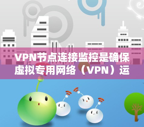 VPN节点连接监控是确保虚拟专用网络（VPN）运行正常、安全且高效的重要部分。以下是监控VPN节点连接的关键步骤和方法