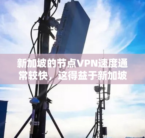 新加坡的节点VPN速度通常较快，这得益于新加坡先进的互联网基础设施和靠近本地的服务器。以下是对新加坡节点VPN速度的详细分析