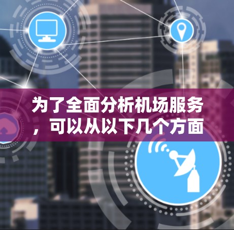 为了全面分析机场服务,可以从以下几个方面深入探讨 为了全面分析机场服务,可以从以下几个方面深入探讨