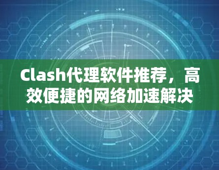 Clash代理软件推荐,高效便捷的网络加速解决方案 Clash代理软件推荐,高效便捷的网络加速解决方案