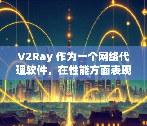 V2Ray 作为一个网络代理软件，在性能方面表现出色，但也存在一些需要注意的地方。以下是对 V2Ray 性能的详细分析