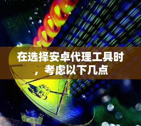 在选择安卓代理工具时，考虑以下几点