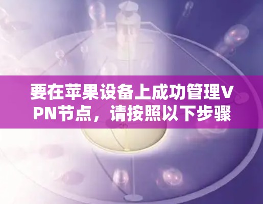 要在苹果设备上成功管理VPN节点,请按照以下步骤操作 要在苹果设备上成功管理VPN节点,请按照以下步骤操作