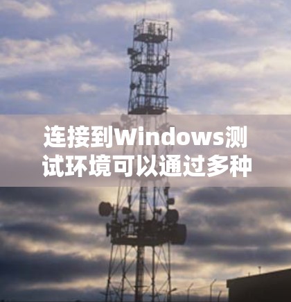 连接到Windows测试环境可以通过多种方法实现,以下是详细的步骤指南 连接到Windows测试环境可以通过多种方法实现,以下是详细的步骤指南