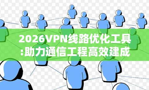 2026VPN线路优化工具:助力通信工程高效建成 2026VPN线路优化工具:助力通信工程高效建成