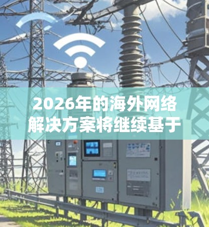 2026年的海外网络解决方案将继续基于当前的技术趋势和发展，进一步优化和升级，以满足企业和个人的日益增长的网络需求。以下是一些可能的技术方向和解决方案的思路