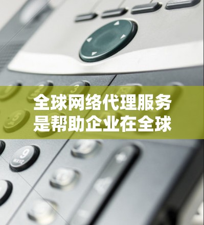 全球网络代理服务是帮助企业在全球范围内高效、安全地管理和连接网络资源的综合解决方案。以下是对该服务的详细分析和总结