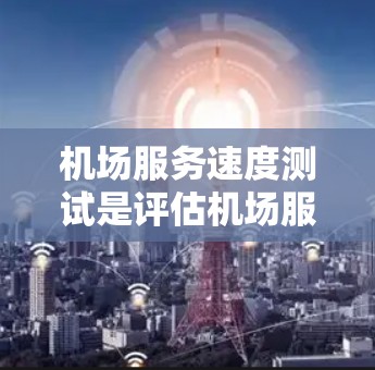 机场服务速度测试是评估机场服务质量和效率的重要工具，通常用于改进客户服务体验和运营效率。以下是关于机场服务速度测试的一些关键要点和步骤