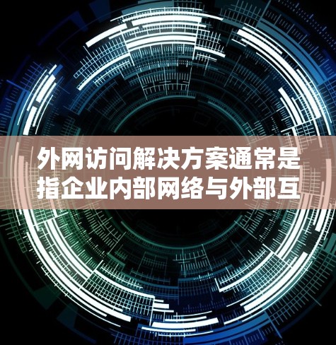 外网访问解决方案通常是指企业内部网络与外部互联网之间的访问管理与优化。以下是一些常见的外网访问解决方案，供你参考