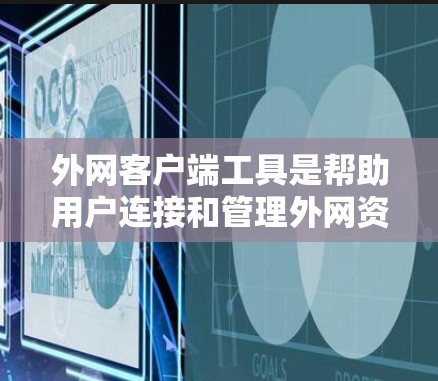 外网客户端工具是帮助用户连接和管理外网资源的各种软件和服务。以下是一些常用的外网客户端工具及其适用场景的总结