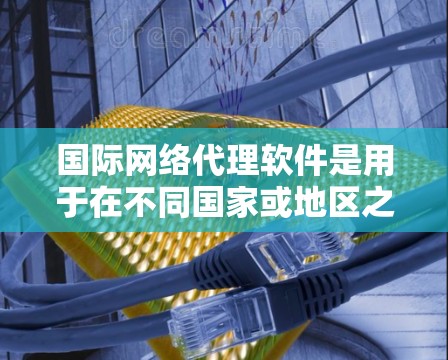 国际网络代理软件是用于在不同国家或地区之间安全、可靠地传输和管理网络数据的工具。它帮助企业和个人克服跨境网络环境的复杂性,确保数据能够顺利流动。以下是关于国际网络代理软件的详细分析 国际网络代理软件是用于在不同国家或地区之间安全、可靠地传输和管理网络数据的工具。它帮助企业和个人克服跨境网络环境的复杂性,确保数据能够顺利流动。以下是关于国际网络代理软件的详细分析