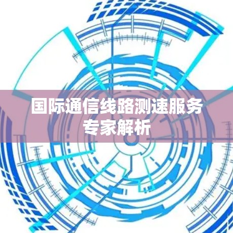 国际通信线路测速服务专家解析 国际通信线路测速服务专家解析