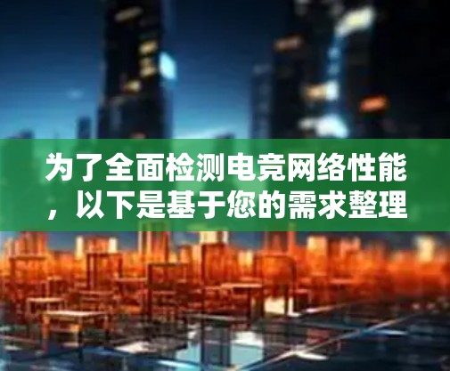 为了全面检测电竞网络性能,以下是基于您的需求整理的解决方案,涵盖延迟、带宽、丙格率等关键指标,并考虑了团队协作和多地区测试的需求 为了全面检测电竞网络性能,以下是基于您的需求整理的解决方案,涵盖延迟、带宽、丙格率等关键指标,并考虑了团队协作和多地区测试的需求