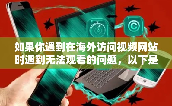 如果你遇到在海外访问视频网站时遇到无法观看的问题，以下是一些可能有用的方法和工具来帮助你解决问题
