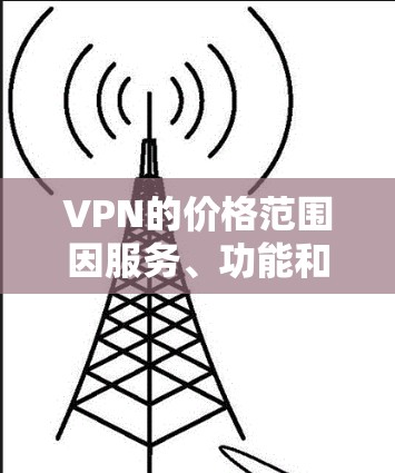 VPN的价格范围因服务、功能和地区而异,以下是主要服务的价格大致范围 VPN的价格范围因服务、功能和地区而异,以下是主要服务的价格大致范围