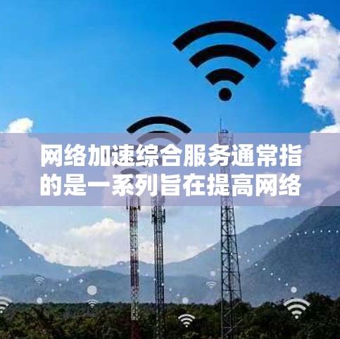 网络加速综合服务通常指的是一系列旨在提高网络传输效率和性能的综合解决方案,涵盖技术、服务和管理等多个方面。以下是关于网络加速综合服务的一些关键点和可能的内容 网络加速综合服务通常指的是一系列旨在提高网络传输效率和性能的综合解决方案,涵盖技术、服务和管理等多个方面。以下是关于网络加速综合服务的一些关键点和可能的内容