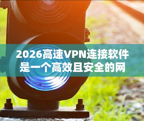 2026高速VPN连接软件是一个高效且安全的网络连接工具,旨在帮助用户在多种网络环境下安全、快速地建立连接。以下是关于该软件的详细介绍 2026高速VPN连接软件是一个高效且安全的网络连接工具,旨在帮助用户在多种网络环境下安全、快速地建立连接。以下是关于该软件的详细介绍