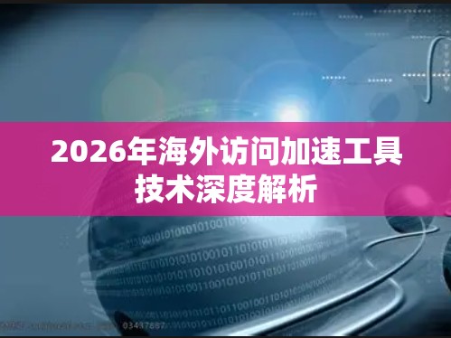 2026年海外访问加速工具技术深度解析 2026年海外访问加速工具技术深度解析