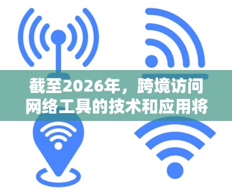 截至2026年,跨境访问网络工具的技术和应用将会发生显著的变化,以下是一些可能的发展方向和趋势 截至2026年,跨境访问网络工具的技术和应用将会发生显著的变化,以下是一些可能的发展方向和趋势